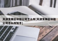 天津发展区块链公司怎么样[天津发展区块链公司怎么样知乎]