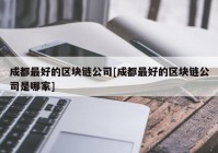 成都最好的区块链公司[成都最好的区块链公司是哪家]