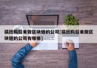 搞团购后来做区块链的公司[搞团购后来做区块链的公司有哪些]