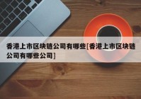 香港上市区块链公司有哪些[香港上市区块链公司有哪些公司]