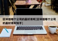 区块链哪个公司的最好用呢[区块链哪个公司的最好用呢知乎]