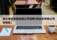 湖北省区块链金融公司招聘[湖北区块链公司有哪些]