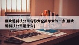 区块链科技公司名称大全简单大气一点[区块链科技公司是什么]