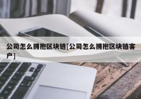 公司怎么拥抱区块链[公司怎么拥抱区块链客户]