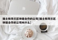 瑞士和荷兰区块链合作的公司[瑞士和荷兰区块链合作的公司叫什么]