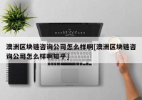 澳洲区块链咨询公司怎么样啊[澳洲区块链咨询公司怎么样啊知乎]