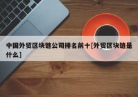 中国外贸区块链公司排名前十[外贸区块链是什么]