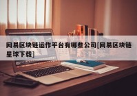 网易区块链运作平台有哪些公司[网易区块链星球下载]