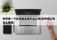 如何做一个区块链交易平台公司[区块链公司怎么赚钱]