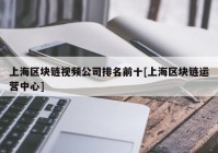 上海区块链视频公司排名前十[上海区块链运营中心]