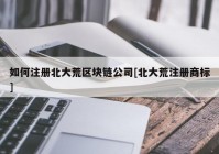 如何注册北大荒区块链公司[北大荒注册商标]