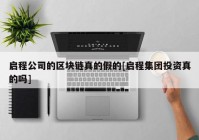 启程公司的区块链真的假的[启程集团投资真的吗]