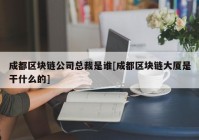 成都区块链公司总裁是谁[成都区块链大厦是干什么的]