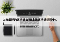 上海最好的区块链公司[上海区块链运营中心]