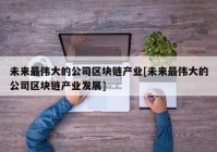 未来最伟大的公司区块链产业[未来最伟大的公司区块链产业发展]