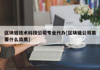 区块链技术科技公司专业代办[区块链公司需要什么资质]